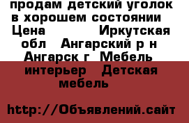 продам детский уголок в хорошем состоянии › Цена ­ 6 000 - Иркутская обл., Ангарский р-н, Ангарск г. Мебель, интерьер » Детская мебель   